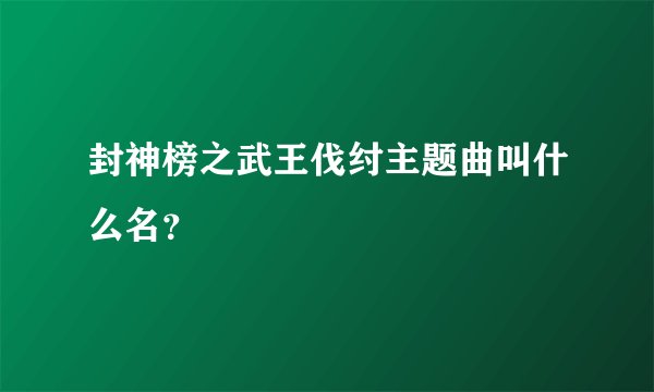 封神榜之武王伐纣主题曲叫什么名？