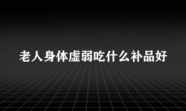 老人身体虚弱吃什么补品好