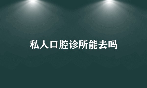 私人口腔诊所能去吗