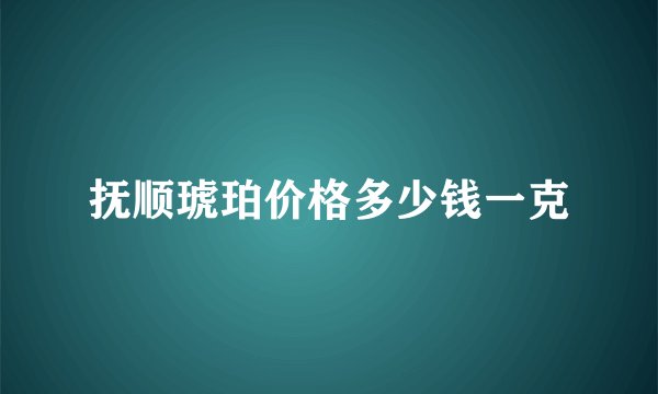 抚顺琥珀价格多少钱一克