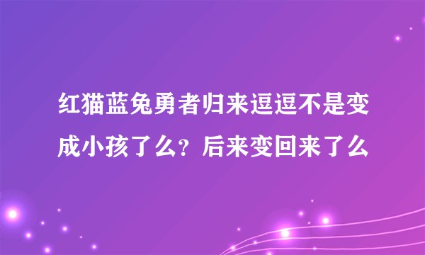 红猫蓝兔勇者归来逗逗不是变成小孩了么？后来变回来了么