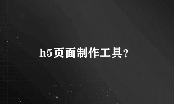 h5页面制作工具？