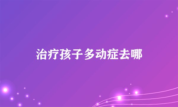 治疗孩子多动症去哪