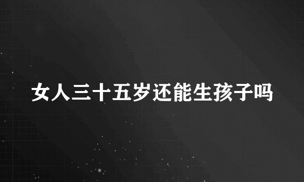 女人三十五岁还能生孩子吗