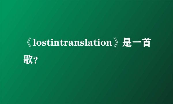 《lostintranslation》是一首歌?