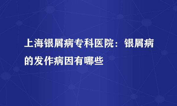 上海银屑病专科医院：银屑病的发作病因有哪些