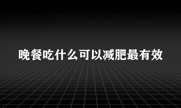 晚餐吃什么可以减肥最有效