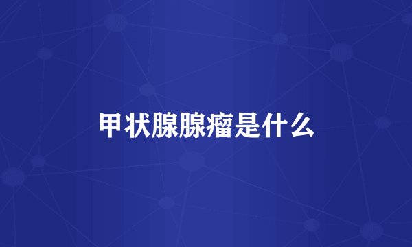 甲状腺腺瘤是什么