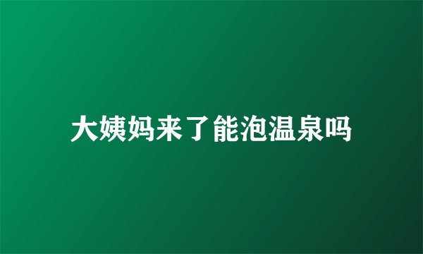 大姨妈来了能泡温泉吗