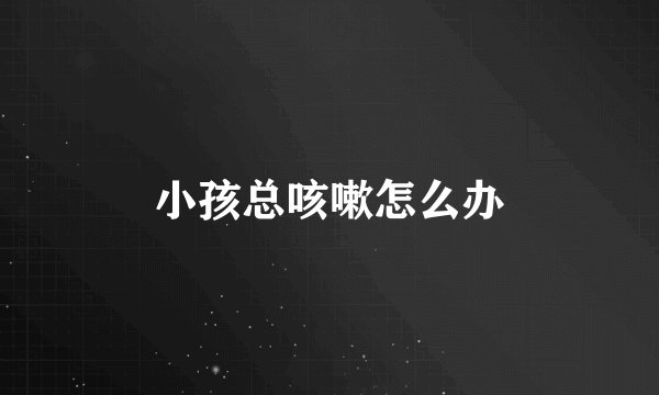 小孩总咳嗽怎么办