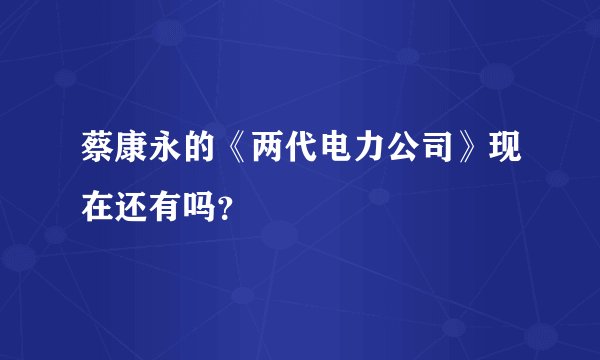 蔡康永的《两代电力公司》现在还有吗？