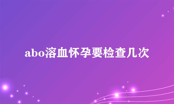 abo溶血怀孕要检查几次