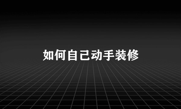 如何自己动手装修