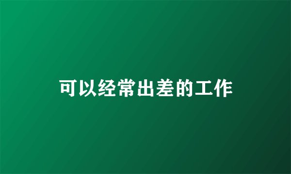可以经常出差的工作