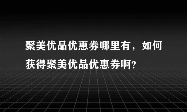 聚美优品优惠券哪里有，如何获得聚美优品优惠券啊？