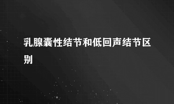 乳腺囊性结节和低回声结节区别