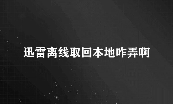 迅雷离线取回本地咋弄啊