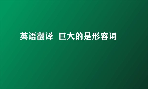 英语翻译 巨大的是形容词