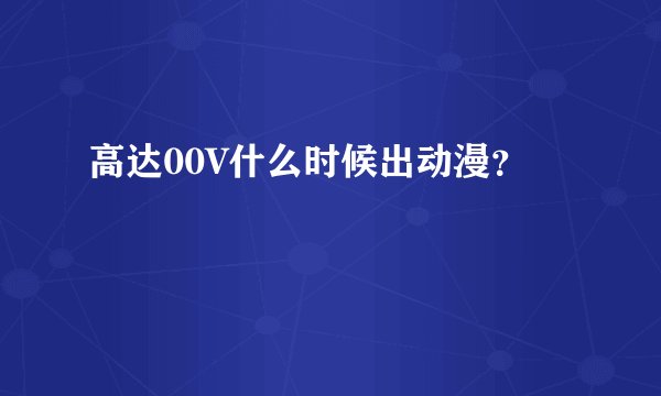 高达00V什么时候出动漫？
