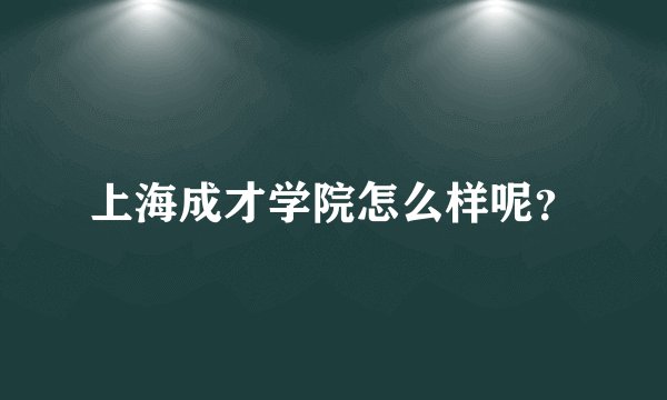 上海成才学院怎么样呢？