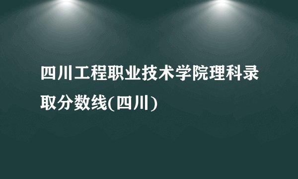 四川工程职业技术学院理科录取分数线(四川)