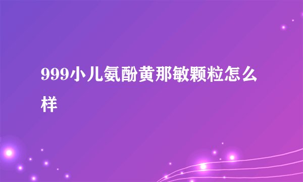 999小儿氨酚黄那敏颗粒怎么样