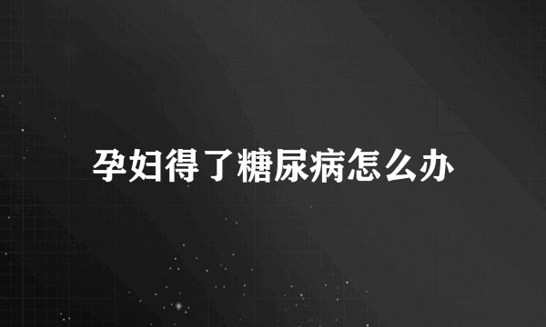 孕妇得了糖尿病怎么办