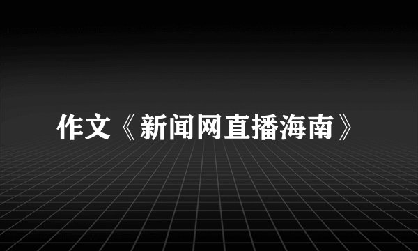 作文《新闻网直播海南》