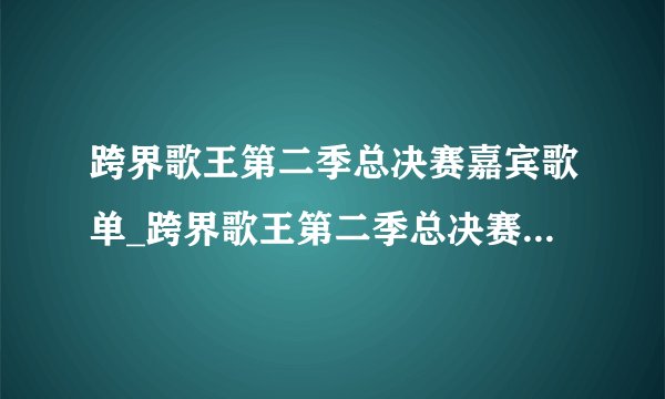 跨界歌王第二季总决赛嘉宾歌单_跨界歌王第二季总决赛歌单介绍