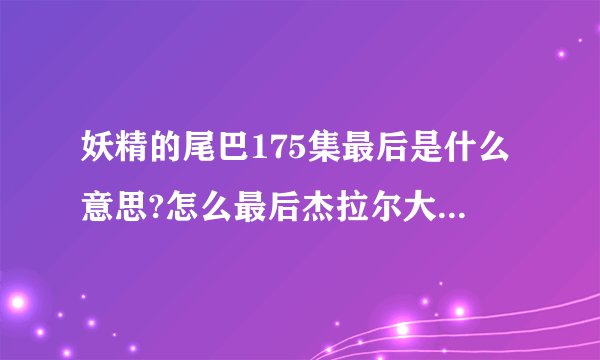 妖精的尾巴175集最后是什么意思?怎么最后杰拉尔大吃一惊?而且还说未完待续,难道要出第二季吗?
