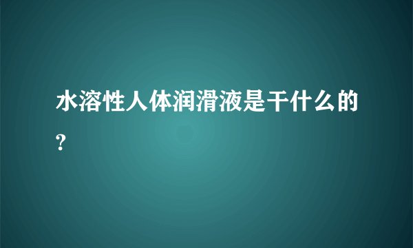 水溶性人体润滑液是干什么的?