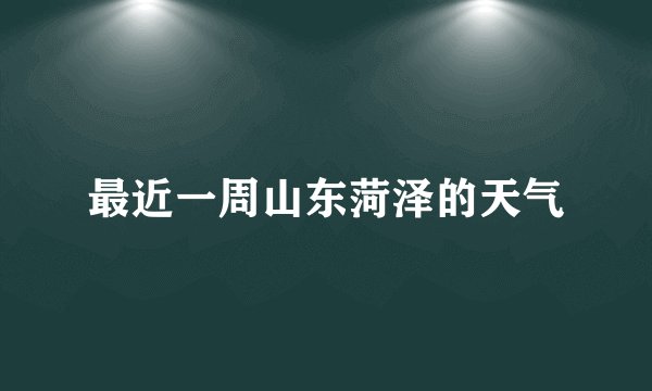 最近一周山东菏泽的天气