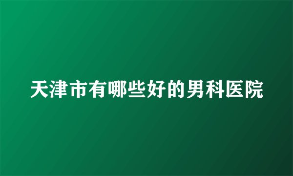 天津市有哪些好的男科医院