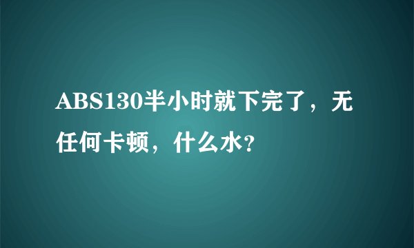 ABS130半小时就下完了，无任何卡顿，什么水？