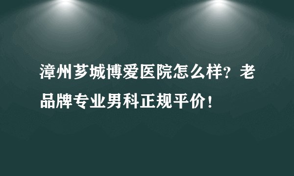 漳州芗城博爱医院怎么样？老品牌专业男科正规平价！