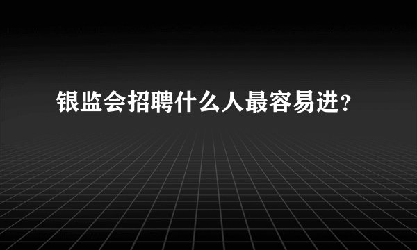 银监会招聘什么人最容易进？
