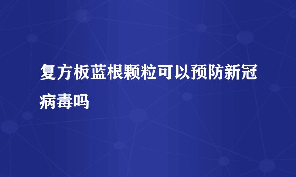 复方板蓝根颗粒可以预防新冠病毒吗