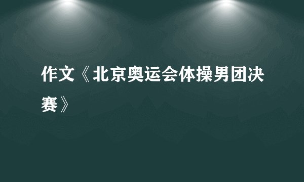 作文《北京奥运会体操男团决赛》