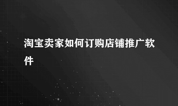 淘宝卖家如何订购店铺推广软件