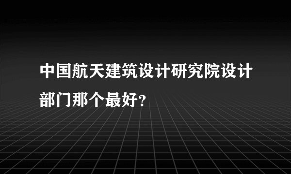 中国航天建筑设计研究院设计部门那个最好？