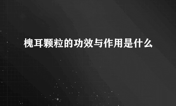 槐耳颗粒的功效与作用是什么
