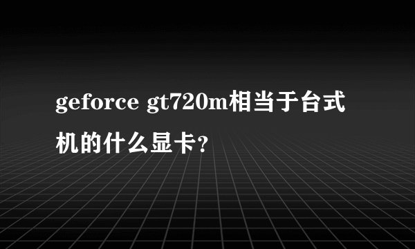 geforce gt720m相当于台式机的什么显卡？