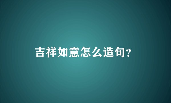 吉祥如意怎么造句?