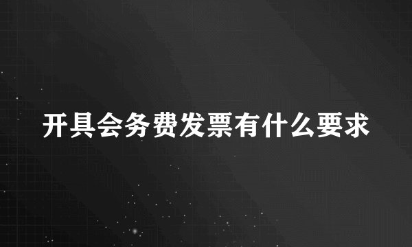 开具会务费发票有什么要求