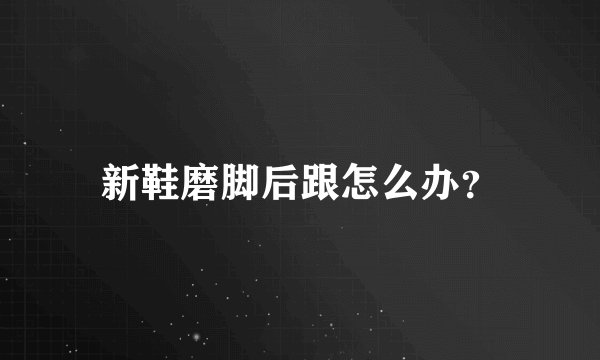 新鞋磨脚后跟怎么办？