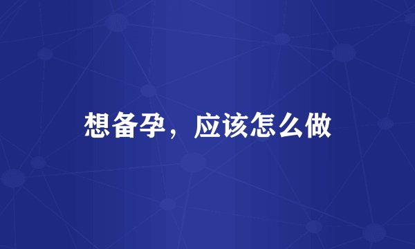 想备孕，应该怎么做