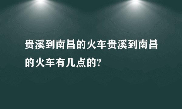 贵溪到南昌的火车贵溪到南昌的火车有几点的?