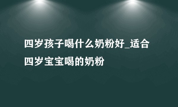 四岁孩子喝什么奶粉好_适合四岁宝宝喝的奶粉