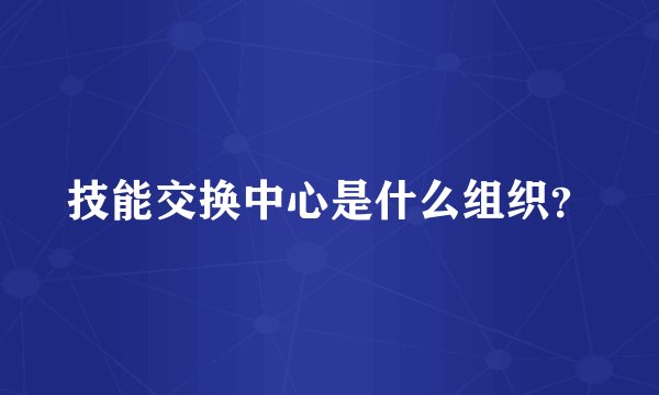 技能交换中心是什么组织?