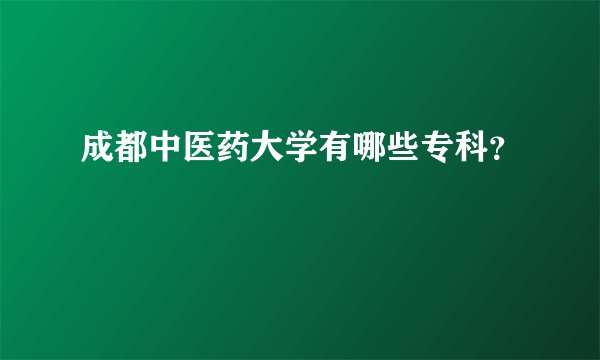成都中医药大学有哪些专科？